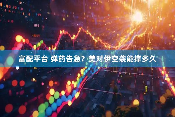 富配平台 弹药告急？美对伊空袭能撑多久