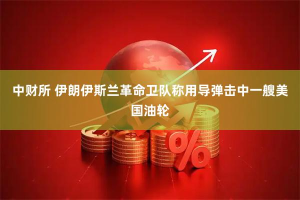 中财所 伊朗伊斯兰革命卫队称用导弹击中一艘美国油轮