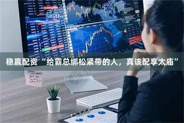 稳赢配资 “给霸总绑松紧带的人，真该配享太庙”