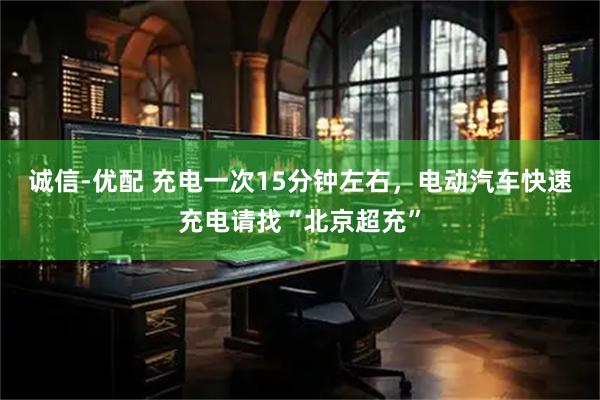 诚信-优配 充电一次15分钟左右，电动汽车快速充电请找“北京超充”