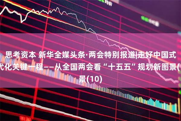思考资本 新华全媒头条·两会特别报道|走好中国式现代化关键一程——从全国两会看“十五五”规划新图景(10)