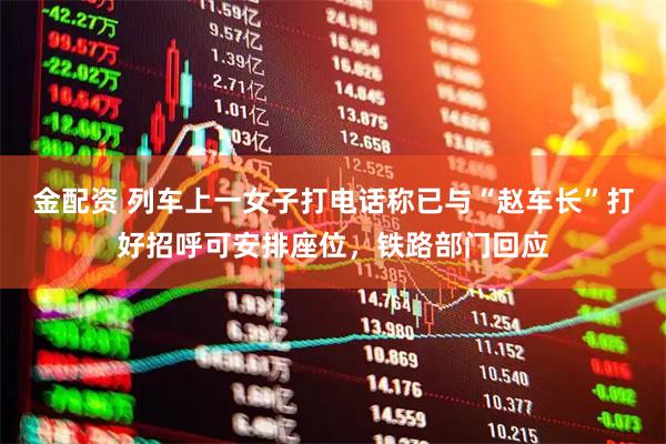 金配资 列车上一女子打电话称已与“赵车长”打好招呼可安排座位，铁路部门回应