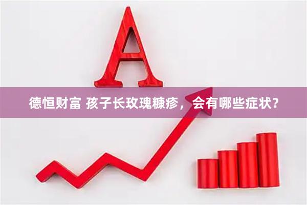 德恒财富 孩子长玫瑰糠疹，会有哪些症状？