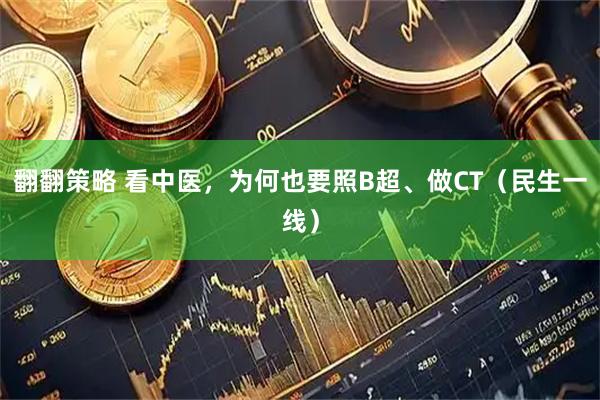 翻翻策略 看中医，为何也要照B超、做CT（民生一线）