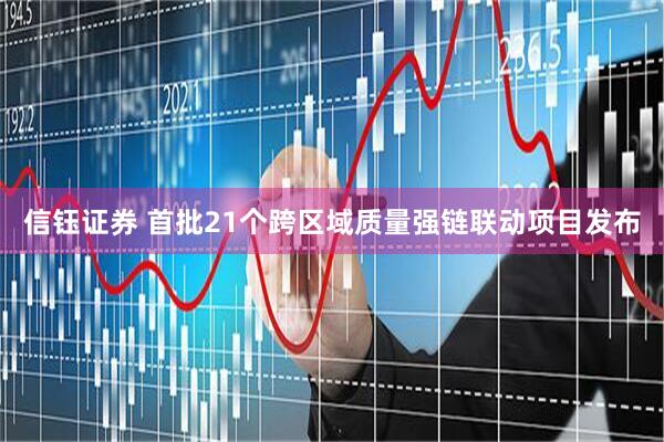信钰证券 首批21个跨区域质量强链联动项目发布