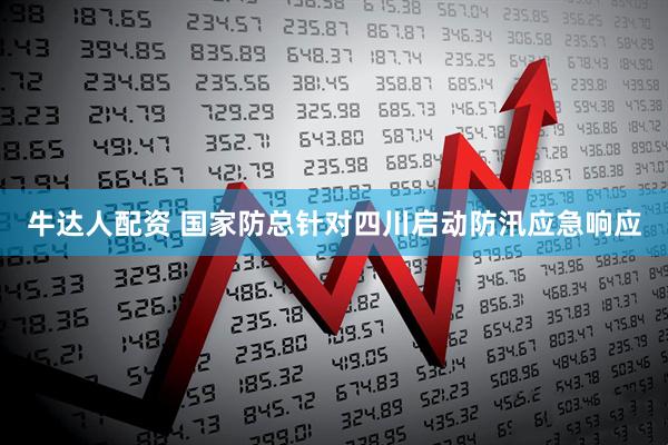 牛达人配资 国家防总针对四川启动防汛应急响应