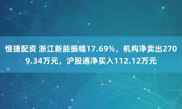 恒捷配资 浙江新能振幅17.69%，机构净卖出2709.34万元，沪股通净买入112.12万元