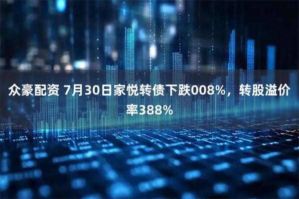 众豪配资 7月30日家悦转债下跌008%，转股溢价率388%