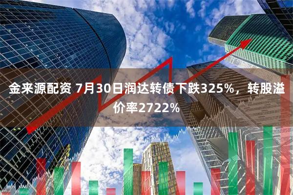 金来源配资 7月30日润达转债下跌325%，转股溢价率2722%