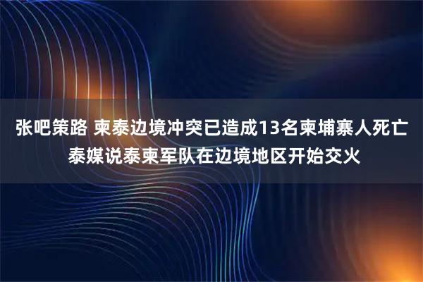 张吧策路 柬泰边境冲突已造成13名柬埔寨人死亡 泰媒说泰柬军队在边境地区开始交火