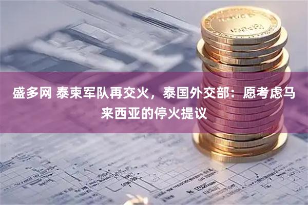 盛多网 泰柬军队再交火,泰国外交部:愿考虑马来西亚的停火提议