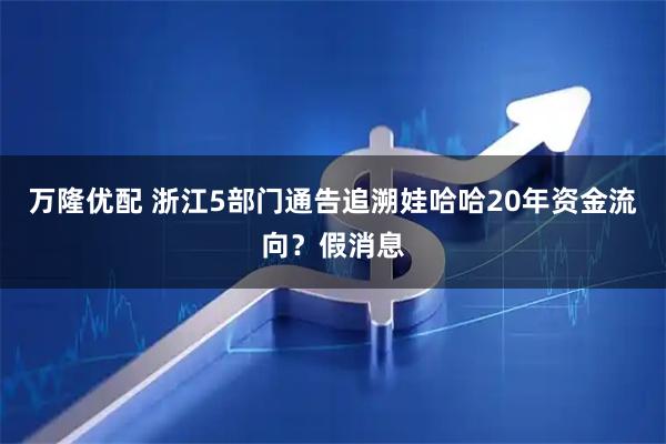 万隆优配 浙江5部门通告追溯娃哈哈20年资金流向？假消息