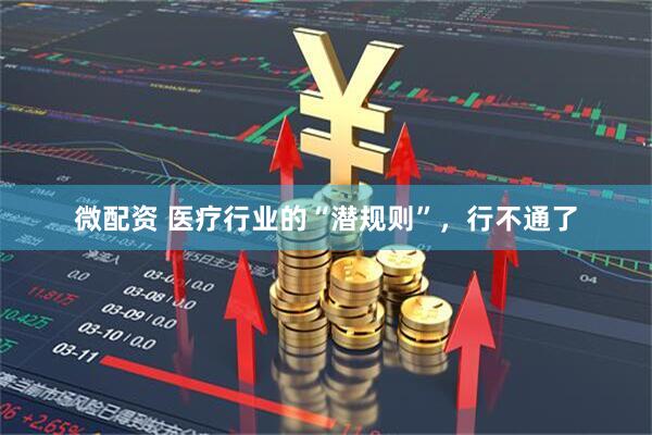 微配资 医疗行业的“潜规则”，行不通了