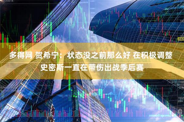 多得网 贺希宁：状态没之前那么好 在积极调整 史密斯一直在带伤出战季后赛