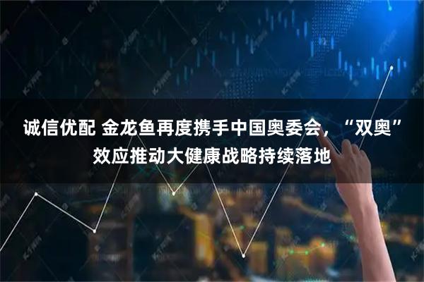 诚信优配 金龙鱼再度携手中国奥委会，“双奥”效应推动大健康战略持续落地