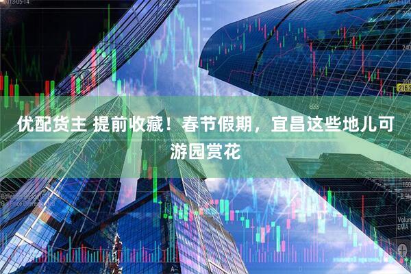 优配货主 提前收藏！春节假期，宜昌这些地儿可游园赏花