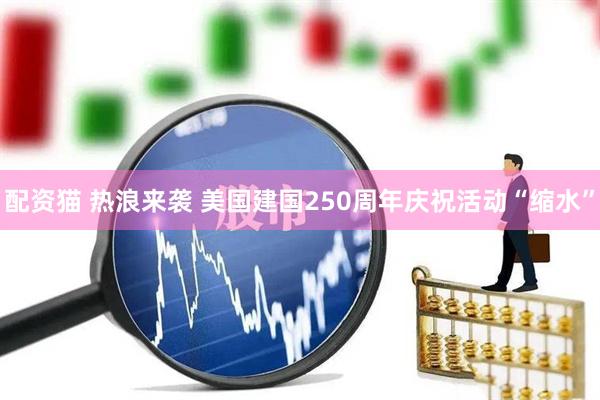 配资猫 热浪来袭 美国建国250周年庆祝活动“缩水”