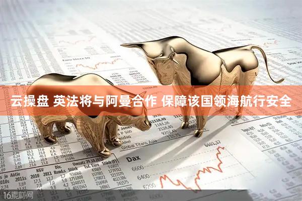 云操盘 英法将与阿曼合作 保障该国领海航行安全