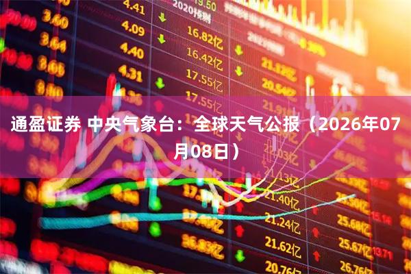 通盈证券 中央气象台：全球天气公报（2026年07月08日）