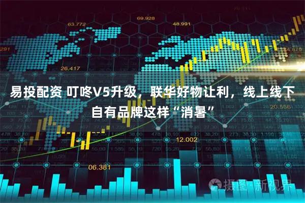 易投配资 叮咚V5升级，联华好物让利，线上线下自有品牌这样“消暑”