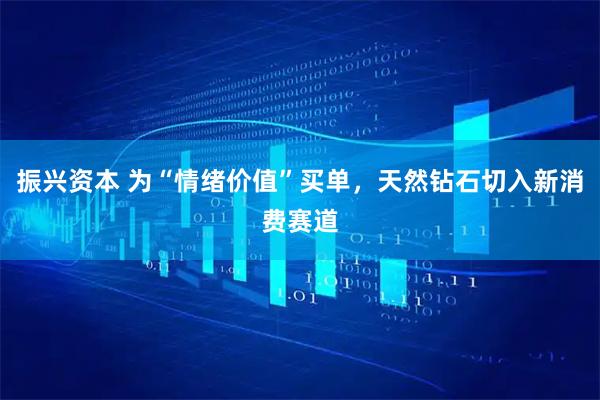 振兴资本 为“情绪价值”买单，天然钻石切入新消费赛道