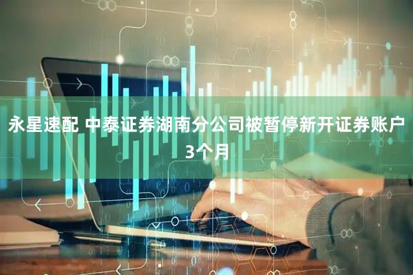永星速配 中泰证券湖南分公司被暂停新开证券账户3个月