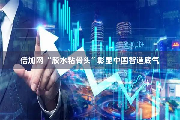 倍加网 “胶水粘骨头”彰显中国智造底气