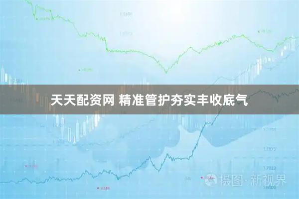 天天配资网 精准管护夯实丰收底气